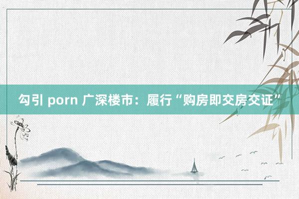 勾引 porn 广深楼市：履行“购房即交房交证”
