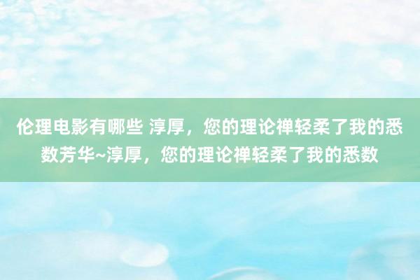 伦理电影有哪些 淳厚，您的理论禅轻柔了我的悉数芳华~淳厚，您的理论禅轻柔了我的悉数
