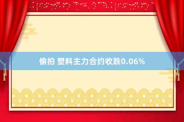 偷拍 塑料主力合约收跌0.06%