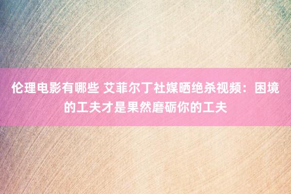 伦理电影有哪些 艾菲尔丁社媒晒绝杀视频:困境的工夫才是果然磨砺你的工夫