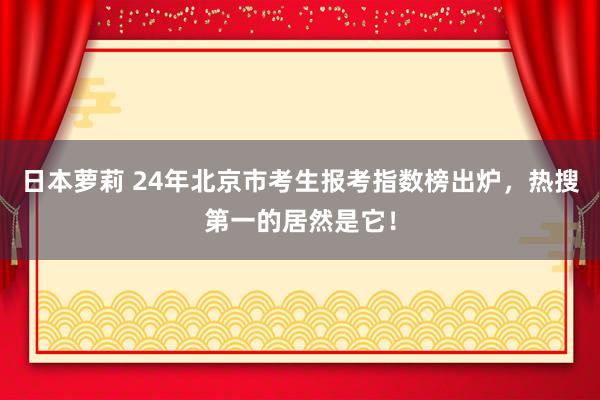 日本萝莉 24年北京市考生报考指数榜出炉，热搜第一的居然是它！