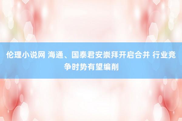 伦理小说网 海通、国泰君安崇拜开启合并 行业竞争时势有望编削