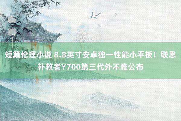 短篇伦理小说 8.8英寸安卓独一性能小平板！联思补救者Y700第三代外不雅公布
