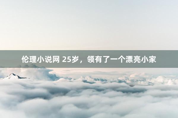 伦理小说网 25岁,领有了一个漂亮小家