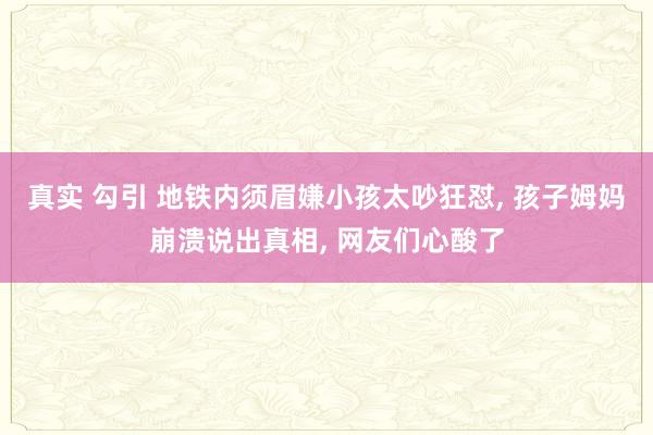 真实 勾引 地铁内须眉嫌小孩太吵狂怼， 孩子姆妈崩溃说出真相， 网友们心酸了
