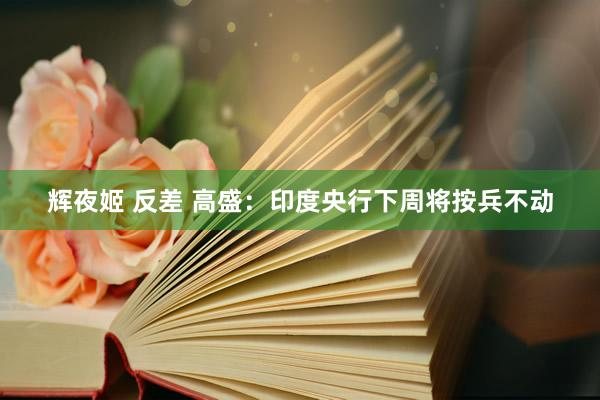 辉夜姬 反差 高盛:印度央行下周将按兵不动