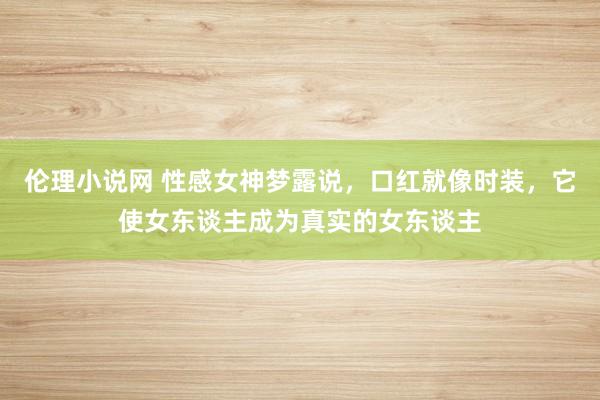 伦理小说网 性感女神梦露说，口红就像时装，它使女东谈主成为真实的女东谈主