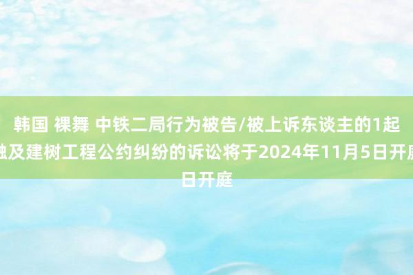 韩国 裸舞 中铁二局行为被告/被上诉东谈主的1起触及建树工程公约纠纷的诉讼将于2024年11月5日开庭