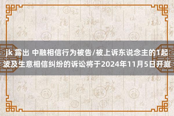 jk 露出 中融相信行为被告/被上诉东说念主的1起波及生意相信纠纷的诉讼将于2024年11月5日开庭