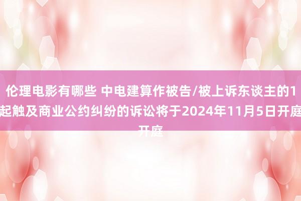 伦理电影有哪些 中电建算作被告/被上诉东谈主的1起触及商业公约纠纷的诉讼将于2024年11月5日开庭
