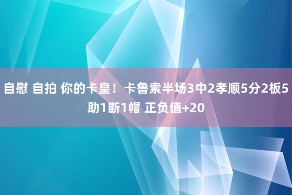 自慰 自拍 你的卡皇!卡鲁索半场3中2孝顺5分2板5助1断1帽 正负值+20