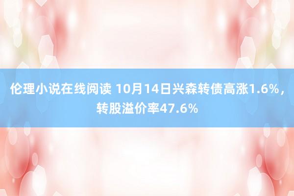 伦理小说在线阅读 10月14日兴森转债高涨1.6%，转股溢价率47.6%
