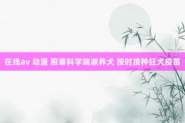 在线av 动漫 照章科学端淑养犬 按时接种狂犬疫苗