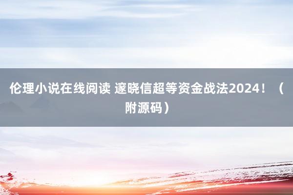 伦理小说在线阅读 邃晓信超等资金战法2024！（附源码）