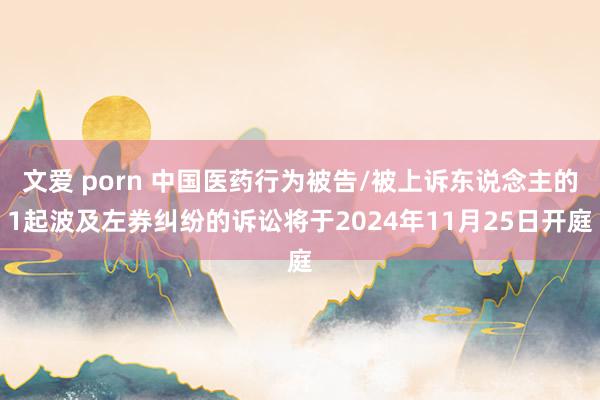 文爱 porn 中国医药行为被告/被上诉东说念主的1起波及左券纠纷的诉讼将于2024年11月25日开庭