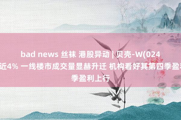 bad news 丝袜 港股异动 | 贝壳-W(02423)涨近4% 一线楼市成交量显赫升迁 机构看好其第四季盈利上行
