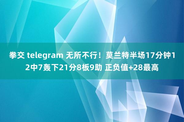 拳交 telegram 无所不行!莫兰特半场17分钟12中7轰下21分8板9助 正负值+28最高