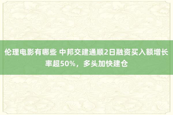 伦理电影有哪些 中邦交建通顺2日融资买入额增长率超50%，多头加快建仓