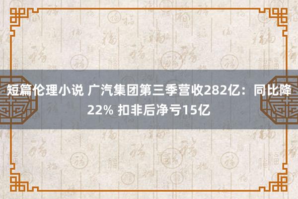 短篇伦理小说 广汽集团第三季营收282亿：同比降22% 扣非后净亏15亿