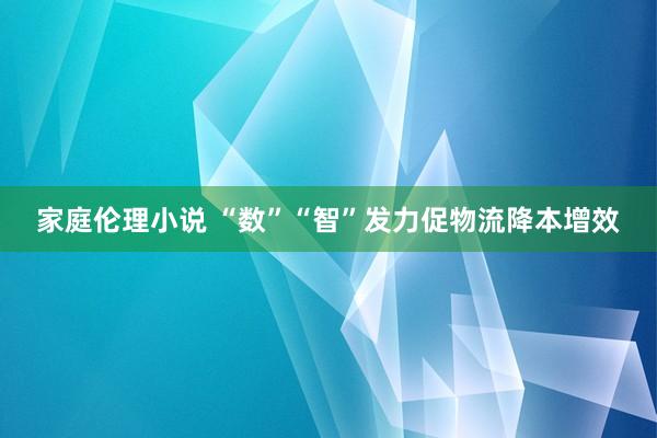 家庭伦理小说 “数”“智”发力促物流降本增效