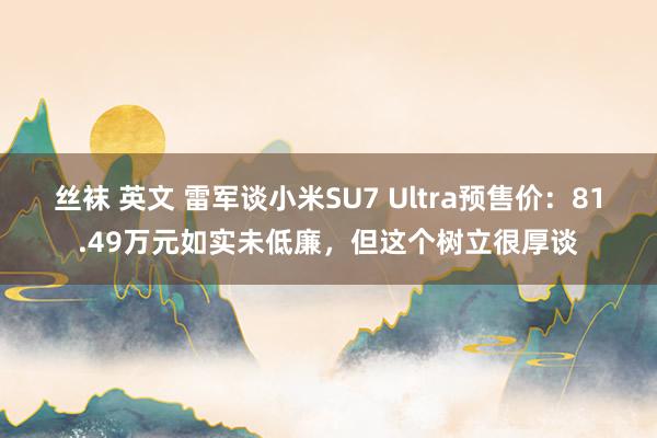 丝袜 英文 雷军谈小米SU7 Ultra预售价：81.49万元如实未低廉，但这个树立很厚谈