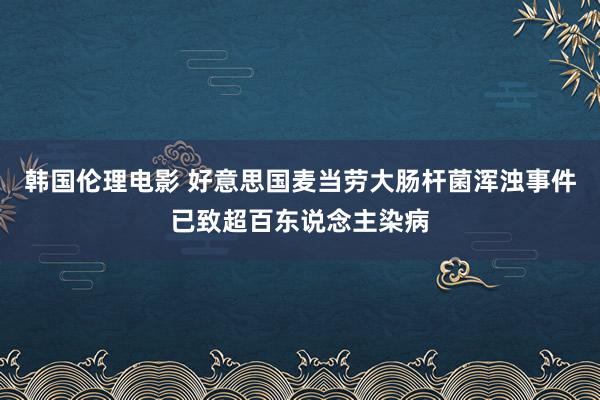 韩国伦理电影 好意思国麦当劳大肠杆菌浑浊事件已致超百东说念主染病