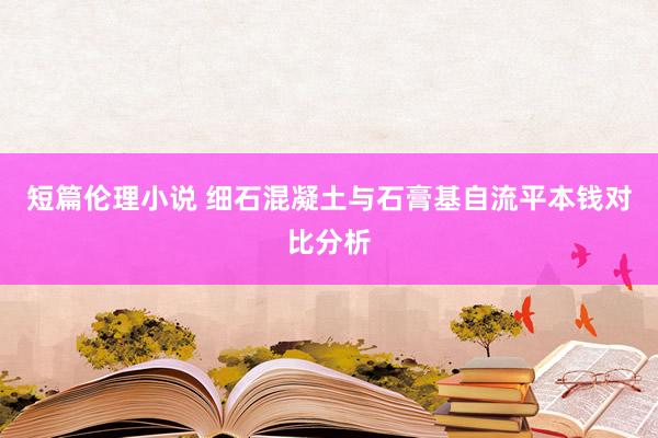 短篇伦理小说 细石混凝土与石膏基自流平本钱对比分析