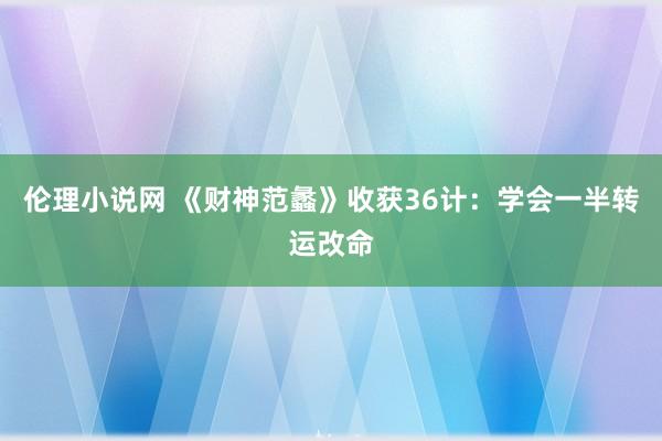 伦理小说网 《财神范蠡》收获36计：学会一半转运改命