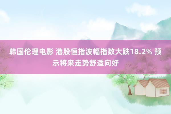 韩国伦理电影 港股恒指波幅指数大跌18.2% 预示将来走势舒适向好