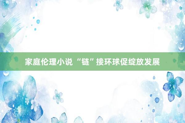 家庭伦理小说 “链”接环球促绽放发展