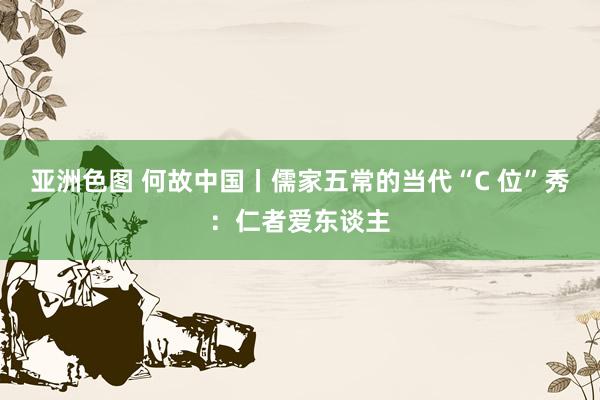 亚洲色图 何故中国丨儒家五常的当代“C 位”秀：仁者爱东谈主