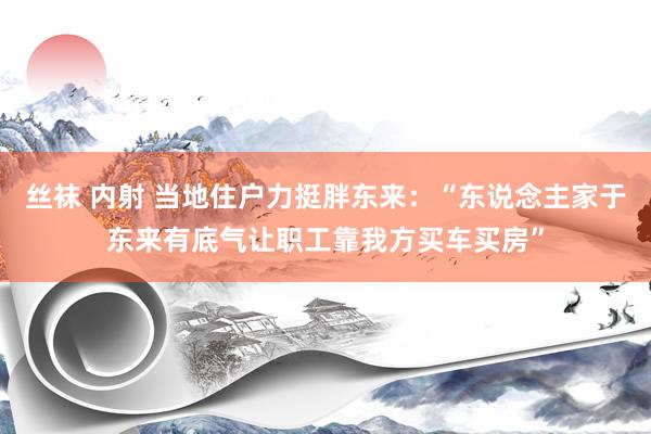 丝袜 内射 当地住户力挺胖东来：“东说念主家于东来有底气让职工靠我方买车买房”