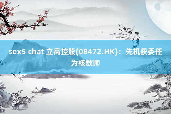 sex5 chat 立高控股(08472.HK)：先机获委任为核数师