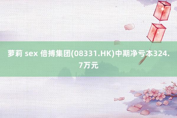 萝莉 sex 倍搏集团(08331.HK)中期净亏本324.7万元