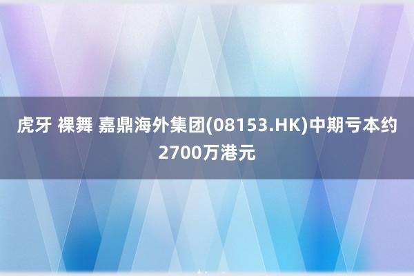 虎牙 裸舞 嘉鼎海外集团(08153.HK)中期亏本约2700万港元