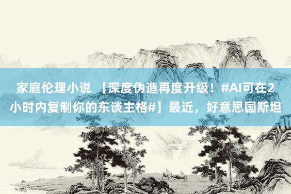 家庭伦理小说 【深度伪造再度升级！#AI可在2小时内复制你的东谈主格#】最近，好意思国斯坦