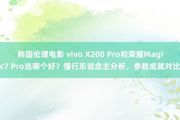韩国伦理电影 vivo X200 Pro和荣耀Magic7 Pro选哪个好？懂行东说念主分析，参数成就对比