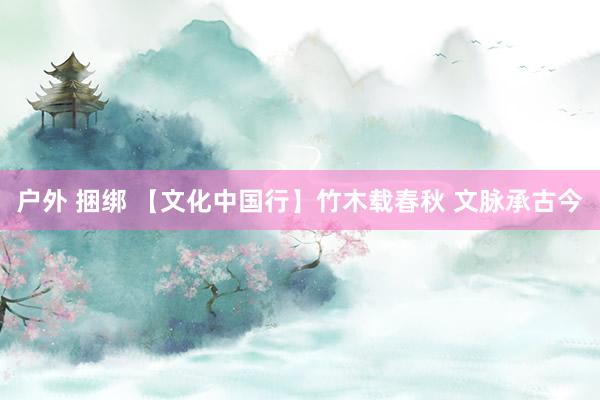 户外 捆绑 【文化中国行】竹木载春秋 文脉承古今