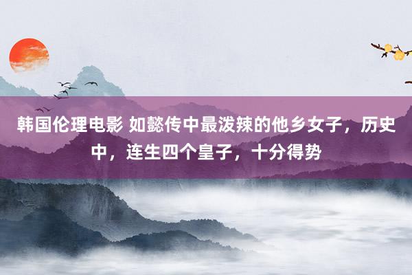 韩国伦理电影 如懿传中最泼辣的他乡女子，历史中，连生四个皇子，十分得势