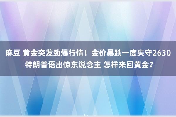 麻豆 黄金突发劲爆行情！金价暴跌一度失守2630 特朗普语出惊东说念主 怎样来回黄金？