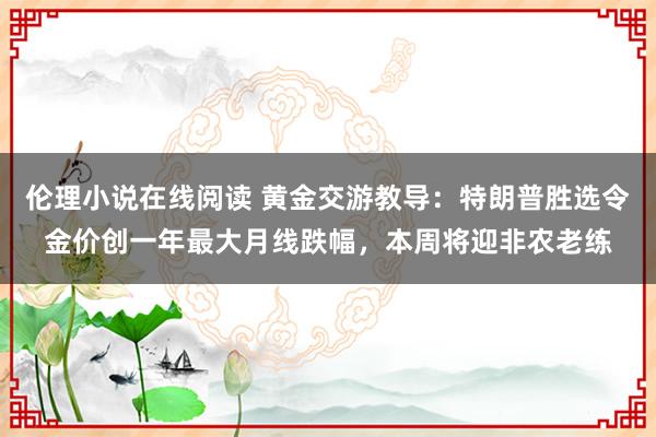 伦理小说在线阅读 黄金交游教导：特朗普胜选令金价创一年最大月线跌幅，本周将迎非农老练