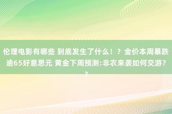 伦理电影有哪些 到底发生了什么！？金价本周暴跌逾65好意思元 黄金下周预测:非农来袭如何交游？