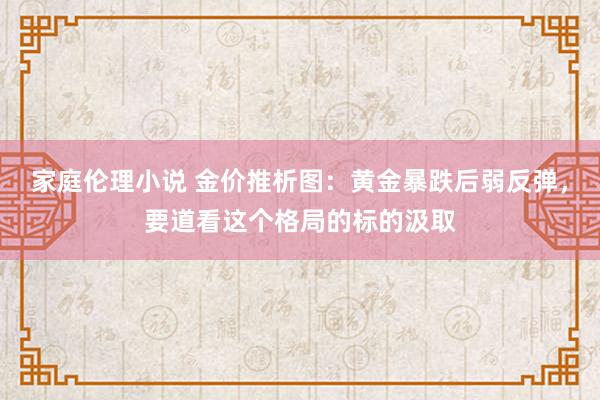 家庭伦理小说 金价推析图：黄金暴跌后弱反弹，要道看这个格局的标的汲取