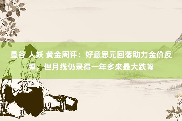 曼谷 人妖 黄金周评：好意思元回落助力金价反弹，但月线仍录得一年多来最大跌幅