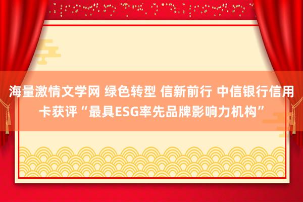 海量激情文学网 绿色转型 信新前行 中信银行信用卡获评“最具ESG率先品牌影响力机构”