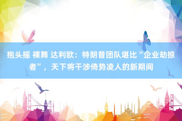 抱头摇 裸舞 达利欧：特朗普团队堪比“企业劫掠者”，天下将干涉倚势凌人的新期间