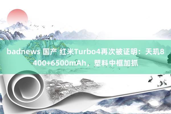 badnews 国产 红米Turbo4再次被证明：天玑8400+6500mAh，塑料中框加抓