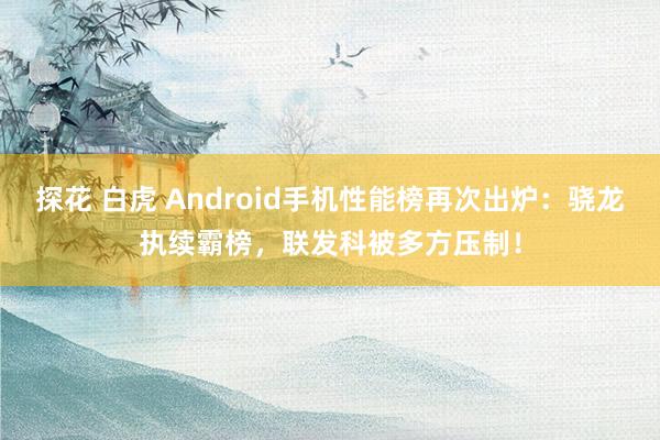 探花 白虎 Android手机性能榜再次出炉：骁龙执续霸榜，联发科被多方压制！