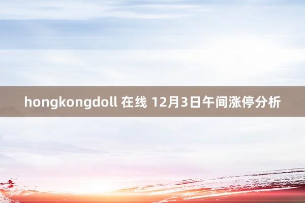 hongkongdoll 在线 12月3日午间涨停分析