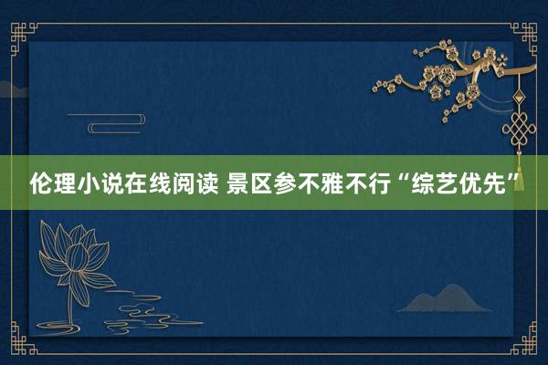 伦理小说在线阅读 景区参不雅不行“综艺优先”